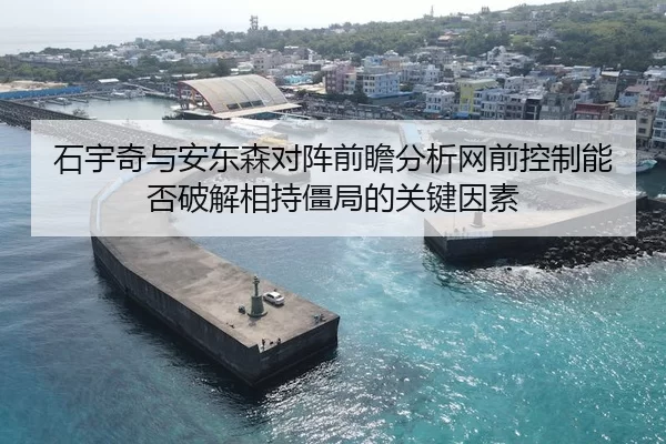 石宇奇与安东森对阵前瞻分析网前控制能否破解相持僵局的关键因素