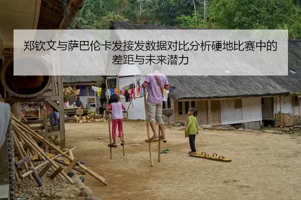 郑钦文与萨巴伦卡发接发数据对比分析硬地比赛中的差距与未来潜力
