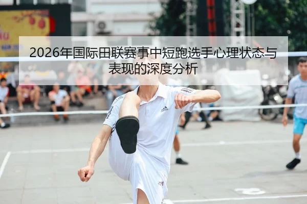 2026年国际田联赛事中短跑选手心理状态与表现的深度分析