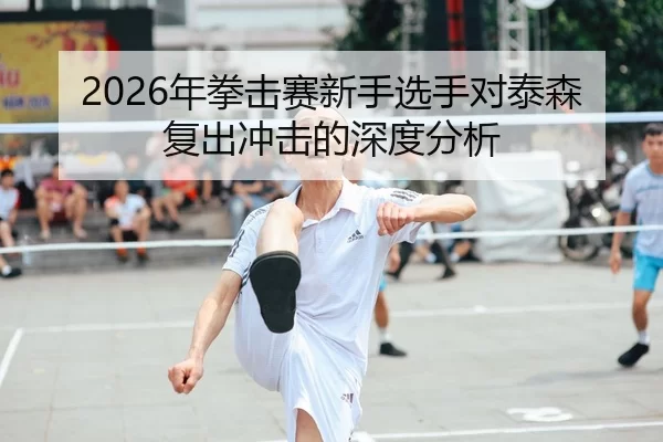 2026年拳击赛新手选手对泰森复出冲击的深度分析