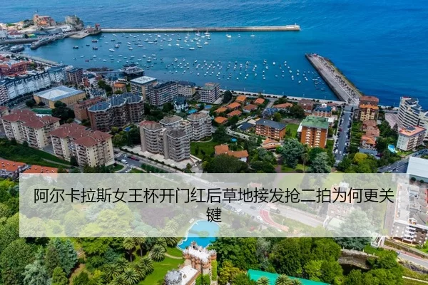 阿尔卡拉斯女王杯开门红后草地接发抢二拍为何更关键