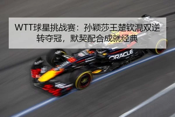 WTT球星挑战赛：孙颖莎王楚钦混双逆转夺冠，默契配合成就经典