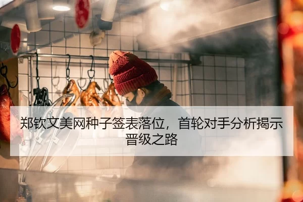 郑钦文美网种子签表落位，首轮对手分析揭示晋级之路