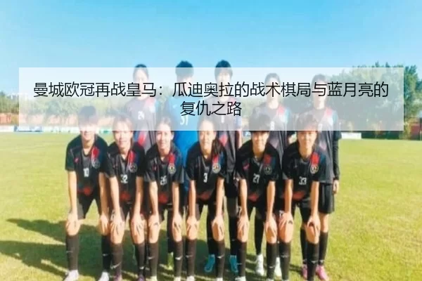 曼城欧冠再战皇马：瓜迪奥拉的战术棋局与蓝月亮的复仇之路