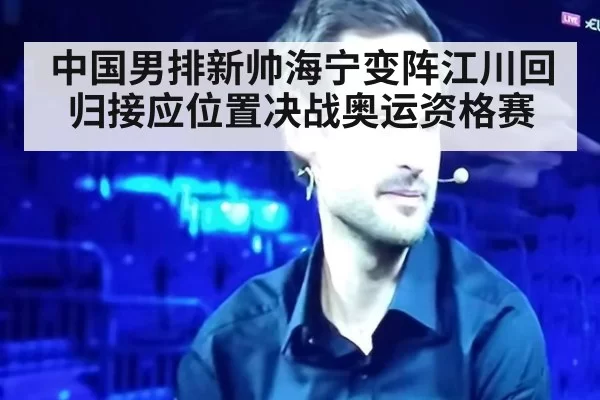 中国男排新帅海宁变阵江川回归接应位置决战奥运资格赛