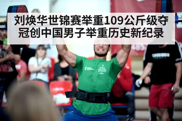 刘焕华世锦赛举重109公斤级夺冠创中国男子举重历史新纪录