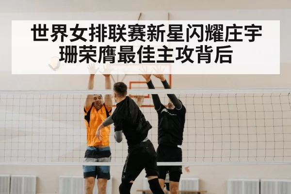 世界女排联赛新星闪耀庄宇珊荣膺最佳主攻背后