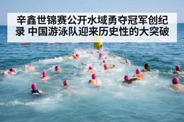 辛鑫世锦赛公开水域勇夺冠军创纪录 中国游泳队迎来历史性的大突破