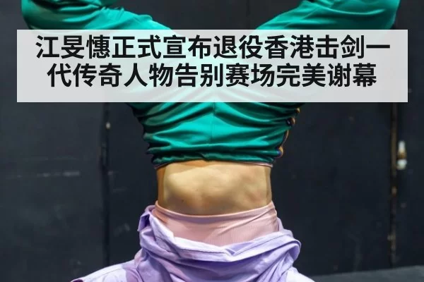 江旻憓正式宣布退役香港击剑一代传奇人物告别赛场完美谢幕