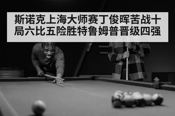 斯诺克上海大师赛丁俊晖苦战十局六比五险胜特鲁姆普晋级四强