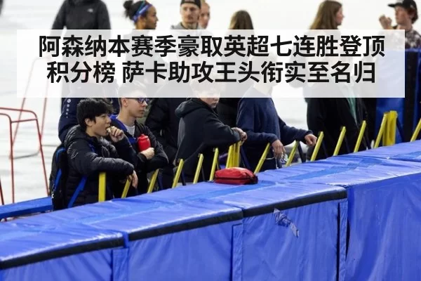 阿森纳本赛季豪取英超七连胜登顶积分榜 萨卡助攻王头衔实至名归