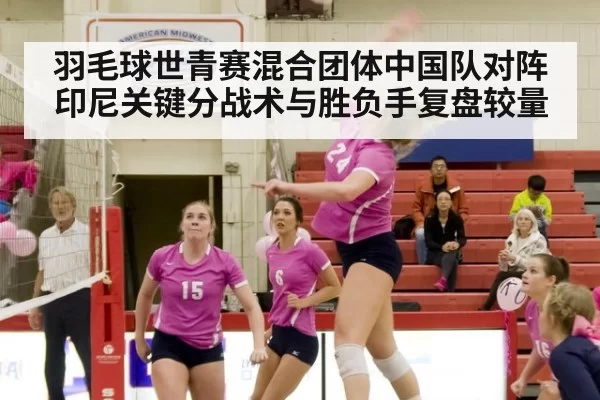 羽毛球世青赛混合团体中国队对阵印尼关键分战术与胜负手复盘较量