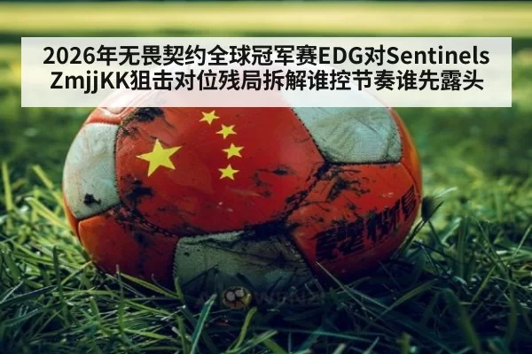 2026年无畏契约全球冠军赛EDG对SentinelsZmjjKK狙击对位残局拆解谁控节奏谁先露头